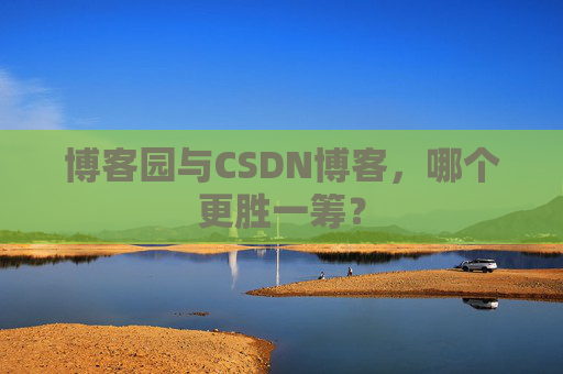 博客园与CSDN博客，哪个更胜一筹？
